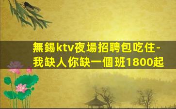 無錫ktv夜場招聘包吃住-我缺人你缺一個班1800起