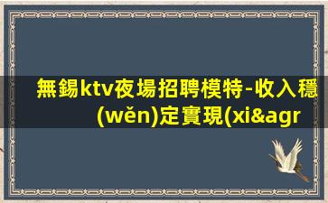 無錫ktv夜場招聘模特-收入穩(wěn)定實現(xiàn)財富自由