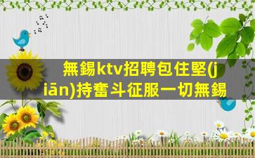無錫ktv招聘包住堅(jiān)持奮斗征服一切無錫