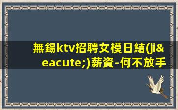 無錫ktv招聘女模日結(jié)薪資-何不放手一搏