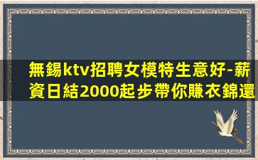 無錫ktv招聘女模特生意好-薪資日結2000起步帶你賺衣錦還