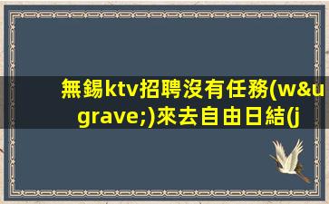 無錫ktv招聘沒有任務(wù)來去自由日結(jié)費(fèi)用無錫