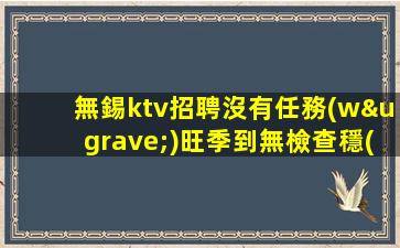 無錫ktv招聘沒有任務(wù)旺季到無檢查穩(wěn)定賺無錫
