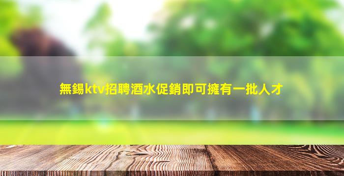 無錫ktv招聘酒水促銷即可擁有一批人才