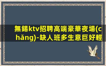 無錫ktv招聘高端豪華夜場(chǎng)-缺人班多生意巨好輕松上