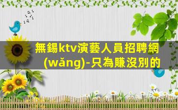 無錫ktv演藝人員招聘網(wǎng)-只為賺沒別的