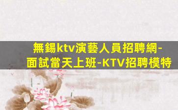 無錫ktv演藝人員招聘網-面試當天上班-KTV招聘模特