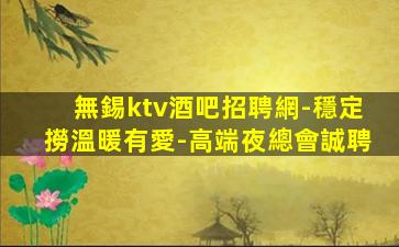 無錫ktv酒吧招聘網-穩定撈溫暖有愛-高端夜總會誠聘
