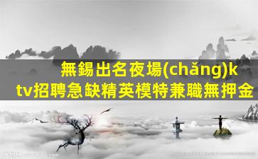 無錫出名夜場(chǎng)ktv招聘急缺精英模特兼職無押金