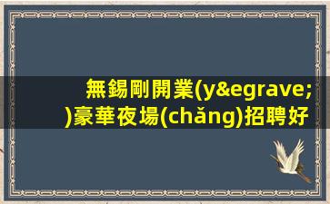 無錫剛開業(yè)豪華夜場(chǎng)招聘好的平臺(tái)需要更好的你