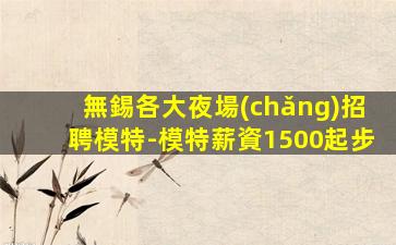 無錫各大夜場(chǎng)招聘模特-模特薪資1500起步