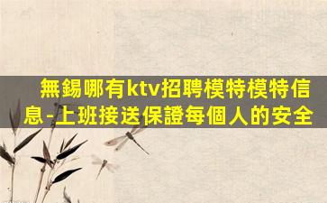 無錫哪有ktv招聘模特模特信息-上班接送保證每個人的安全
