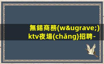 無錫商務(wù)ktv夜場(chǎng)招聘-日結(jié)2000起步每天70間房爆滿