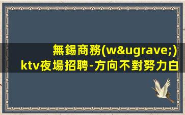 無錫商務(wù)ktv夜場招聘-方向不對努力白費(fèi)