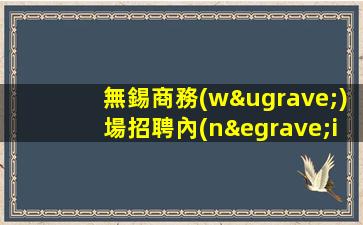 無錫商務(wù)場招聘內(nèi)部直招住宿上班條件優(yōu)越無錫