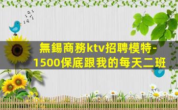 無錫商務ktv招聘模特-1500保底跟我的每天二班