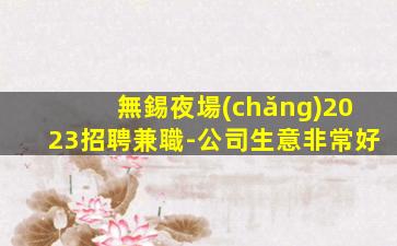 無錫夜場(chǎng)2023招聘兼職-公司生意非常好