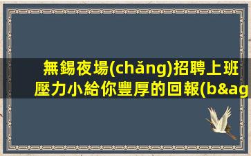 無錫夜場(chǎng)招聘上班壓力小給你豐厚的回報(bào)無錫