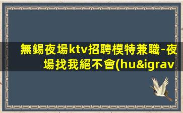 無錫夜場ktv招聘模特兼職-夜場找我絕不會(huì)后悔