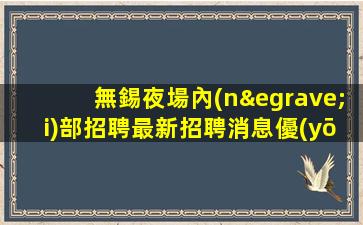 無錫夜場內(nèi)部招聘最新招聘消息優(yōu)勢(shì)多