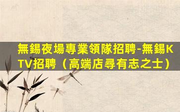 無錫夜場專業領隊招聘-無錫KTV招聘（高端店尋有志之士）