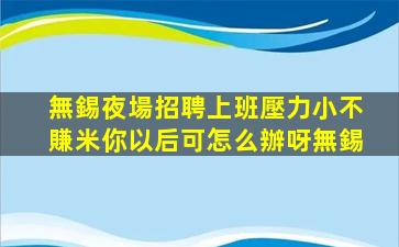 無錫夜場招聘上班壓力小不賺米你以后可怎么辦呀無錫