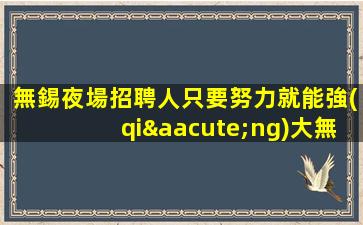 無錫夜場招聘人只要努力就能強(qiáng)大無錫