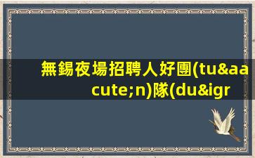無錫夜場招聘人好團(tuán)隊(duì)好起點(diǎn)報銷費(fèi)用無錫
