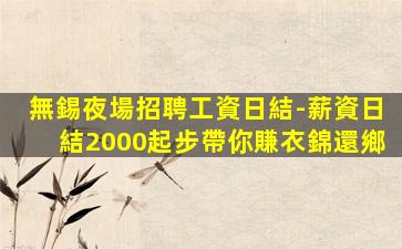 無錫夜場招聘工資日結-薪資日結2000起步帶你賺衣錦還鄉