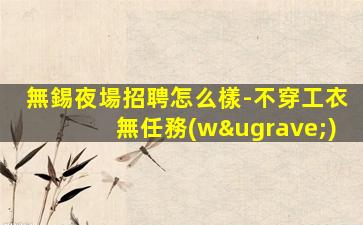 無錫夜場招聘怎么樣-不穿工衣無任務(wù)
