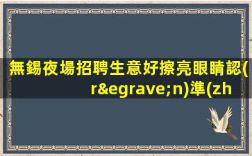 無錫夜場招聘生意好擦亮眼睛認(rèn)準(zhǔn)店內(nèi)直聘無錫