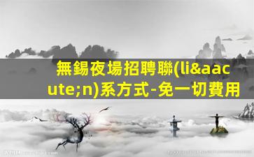 無錫夜場招聘聯(lián)系方式-免一切費用