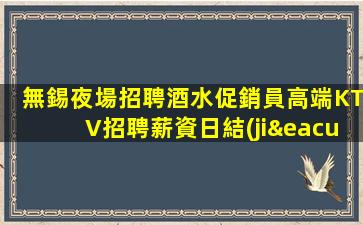 無錫夜場招聘酒水促銷員高端KTV招聘薪資日結(jié)-十年夜場團(tuán)隊