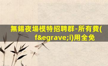 無錫夜場模特招聘群-所有費(fèi)用全免