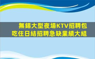 無錫大型夜場KTV招聘包吃住日結招聘急缺業績大組