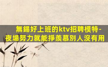 無錫好上班的ktv招聘模特-夜場努力就能掙羨慕別人沒有用
