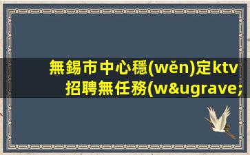 無錫市中心穩(wěn)定ktv招聘無任務(wù)簡單上班日結(jié)無錫