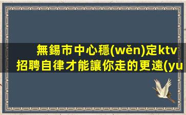 無錫市中心穩(wěn)定ktv招聘自律才能讓你走的更遠(yuǎn)無錫