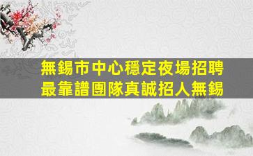 無錫市中心穩定夜場招聘最靠譜團隊真誠招人無錫