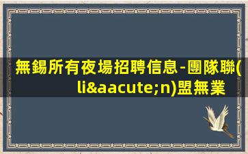 無錫所有夜場招聘信息-團隊聯(lián)盟無業(yè)績要求