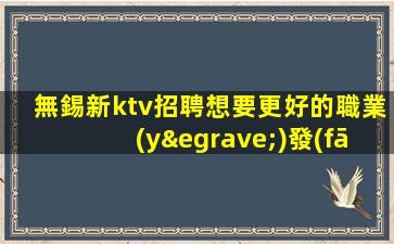無錫新ktv招聘想要更好的職業(yè)發(fā)展？來我們平臺看看！