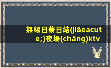 無錫日薪日結(jié)夜場(chǎng)ktv招聘-車接車送無任何雜費(fèi)