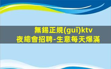 無錫正規(guī)ktv夜總會招聘-生意每天爆滿