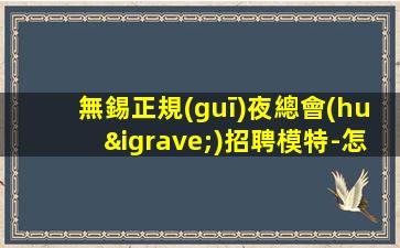 無錫正規(guī)夜總會(huì)招聘模特-怎么好看怎么穿