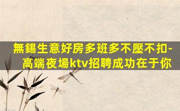 無錫生意好房多班多不壓不扣-高端夜場ktv招聘成功在于你