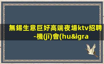 無錫生意巨好高端夜場ktv招聘-機(jī)會(huì)多當(dāng)天結(jié)