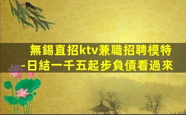 無錫直招ktv兼職招聘模特-日結一千五起步負債看過來