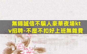 無錫誠信不騙人豪華夜場ktv招聘-不壓不扣好上班無雜費