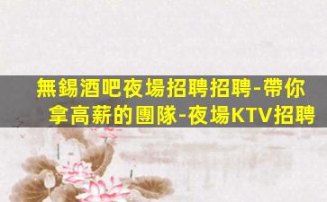 無錫酒吧夜場招聘招聘-帶你拿高薪的團隊-夜場KTV招聘