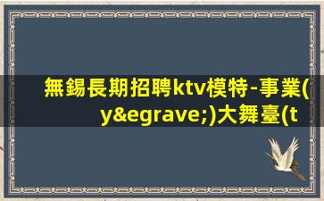 無錫長期招聘ktv模特-事業(yè)大舞臺(tái)來就安排